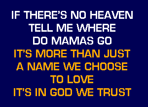 IF THERE'S N0 HEAVEN
TELL ME WHERE
DO MAMAS GO
ITS MORE THAN JUST
A NAME WE CHOOSE
TO LOVE
ITS IN GOD WE TRUST