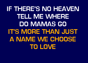 IF THERE'S N0 HEAVEN
TELL ME WHERE
DO MAMAS GO
ITS MORE THAN JUST
A NAME WE CHOOSE
TO LOVE