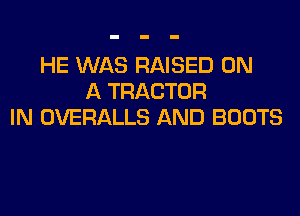 HE WAS RAISED ON
A TRACTOR
IN OVERALLS AND BOOTS