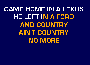 CAME HOME IN A LEXUS
HE LEFT IN A FORD
AND COUNTRY
AIN'T COUNTRY
NO MORE