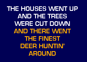 THE HOUSES WENT UP
AND THE TREES
WERE CUT DOWN
AND THERE WENT
THE FINEST
DEER HUNTIN'
AROUND