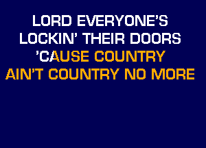 LORD EVERYONE'S
LOCKIN' THEIR DOORS
'CAUSE COUNTRY
AIN'T COUNTRY NO MORE