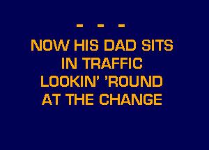 NOW HIS DAD SITS
IN TRAFFIC

LOOKIN' ?DUND
AT THE CHANGE