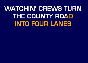 WATCHIM CREWS TURN
THE COUNTY ROAD
INTO FOUR LANES