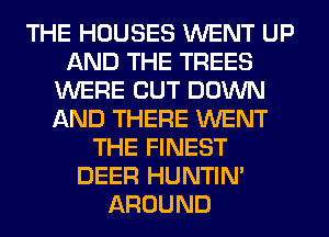 THE HOUSES WENT UP
AND THE TREES
WERE CUT DOWN
AND THERE WENT
THE FINEST
DEER HUNTIN'
AROUND