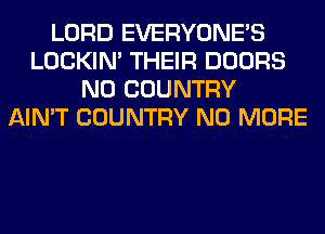 LORD EVERYONE'S
LOCKIN' THEIR DOORS
N0 COUNTRY
AIN'T COUNTRY NO MORE