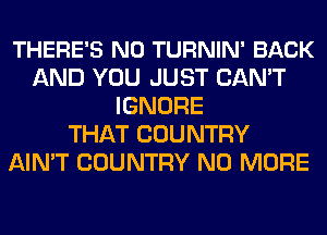 THERE'S N0 TURNIN' BACK
AND YOU JUST CAN'T
IGNORE
THAT COUNTRY
AIN'T COUNTRY NO MORE