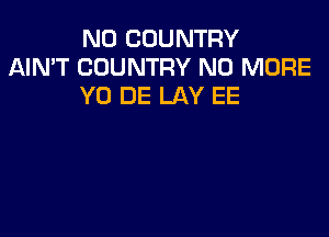 N0 COUNTRY
AIN'T COUNTRY NO MORE
Y0 DE LAY EE