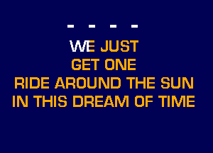 WE JUST

GET ONE
RIDE AROUND THE SUN
IN THIS DREAM OF TIME