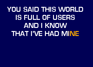 YOU SAID THIS WORLD
IS FULL OF USERS
AND I KNOW
THAT I'VE HAD MINE