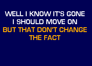 WELL I KNOW ITS GONE
I SHOULD MOVE 0N
BUT THAT DON'T CHANGE
THE FACT