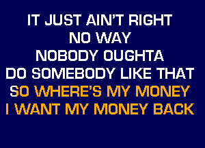 IT JUST AIN'T RIGHT
NO WAY
NOBODY OUGHTA
DO SOMEBODY LIKE THAT
SO WHERE'S MY MONEY
I WANT MY MONEY BACK