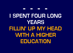I SPENT FOUR LONG
YEARS
FILLIN' UP MY HEAD
WTH A HIGHER
EDUCATION
