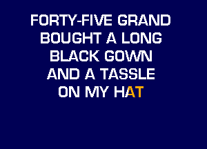 FORTY-FIVE GRAND
BOUGHT A LONG
BLACK GOWN
AND A TASSLE

ON MY HAT