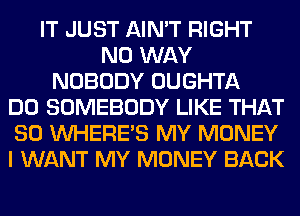 IT JUST AIN'T RIGHT
NO WAY
NOBODY OUGHTA
DO SOMEBODY LIKE THAT
SO WHERE'S MY MONEY
I WANT MY MONEY BACK