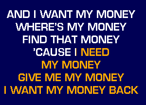AND I WANT MY MONEY
INHERE'S MY MONEY
FIND THAT MONEY
'CAUSE I NEED
MY MONEY
GIVE ME MY MONEY
I WANT MY MONEY BACK