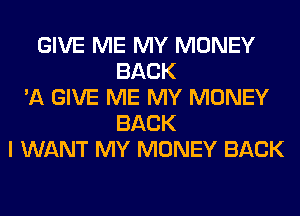 GIVE ME MY MONEY
BACK
'A GIVE ME MY MONEY
BACK
I WANT MY MONEY BACK