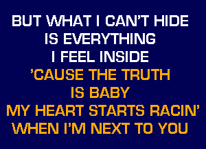 BUT WHAT I CAN'T HIDE
IS EVERYTHING
I FEEL INSIDE
'CAUSE THE TRUTH
IS BABY
MY HEART STARTS RACIN'
WHEN I'M NEXT TO YOU