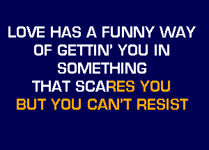 LOVE HAS A FUNNY WAY
OF GETI'IM YOU IN
SOMETHING
THAT SCARES YOU
BUT YOU CAN'T RESIST