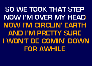 SO WE TOOK THAT STEP
NOW I'M OVER MY HEAD
NOW I'M CIRCLIN' EARTH
AND I'M PRETTY SURE
I WON'T BE COMIM DOWN
FOR AW-IILE