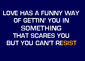 LOVE HAS A FUNNY WAY
OF GETI'IM YOU IN
SOMETHING
THAT SCARES YOU
BUT YOU CAN'T RESIST