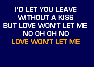 I'D LET YOU LEAVE
WITHOUT A KISS
BUT LOVE WON'T LET ME
ND 0H OH NO
LOVE WON'T LET ME