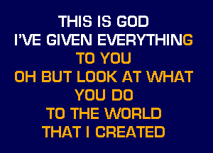 THIS IS GOD
I'VE GIVEN EVERYTHING
TO YOU
0H BUT LOOK AT WHAT
YOU DO
TO THE WORLD
THAT I CREATED