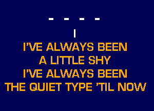 I'VE ALWAYS BEEN
A LITTLE SHY
I'VE ALWAYS BEEN
THE QUIET TYPE 'TIL NOW