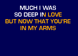 MUCH I WAS
80 DEEP IN LOVE
BUT NOW THAT YOU'RE

IN MY ARMS