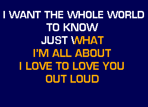 I WANT THE VUHOLE WORLD
TO KNOW
JUST MIHAT
I'M ALL ABOUT
I LOVE TO LOVE YOU
OUT LOUD