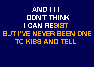 AND I I I
I DON'T THINK
I CAN RESIST
BUT I'VE NEVER BEEN ONE
TO KISS AND TELL