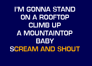 I'M GONNA STAND
ON A ROOFTOP
CLIMB UP
A MOUNTAINTOP
BABY
SCREAM AND SHOUT