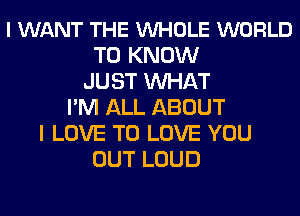 I WANT THE VUHOLE WORLD
TO KNOW
JUST MIHAT
I'M ALL ABOUT
I LOVE TO LOVE YOU
OUT LOUD