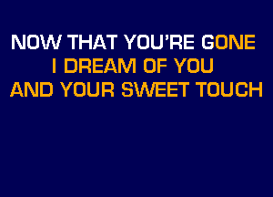 NOW THAT YOU'RE GONE
I DREAM OF YOU
AND YOUR SWEET TOUCH