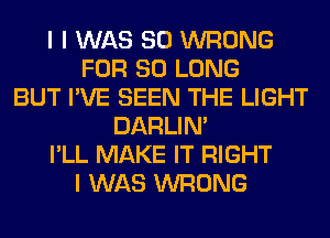 I I WAS 80 WRONG
FOR SO LONG
BUT I'VE SEEN THE LIGHT
DARLIN'
I'LL MAKE IT RIGHT
I WAS WRONG