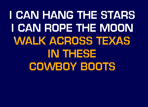 I CAN HANG THE STARS
I CAN ROPE THE MOON
WALK ACROSS TEXAS
IN THESE
COWBOY BOOTS