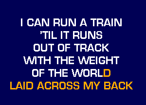I CAN RUN A TRAIN
'TIL IT RUNS
OUT OF TRACK
WITH THE WEIGHT
OF THE WORLD
LAID ACROSS MY BACK