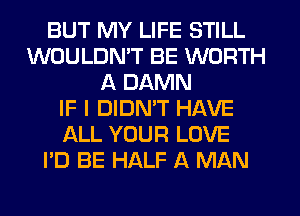 BUT MY LIFE STILL
WOULDN'T BE WORTH
A DAMN
IF I DIDN'T HAVE
ALL YOUR LOVE
I'D BE HALF A MAN