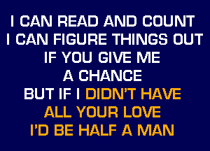 I CAN READ AND COUNT
I CAN FIGURE THINGS OUT
IF YOU GIVE ME
A CHANCE
BUT IF I DIDN'T HAVE
ALL YOUR LOVE
I'D BE HALF A MAN