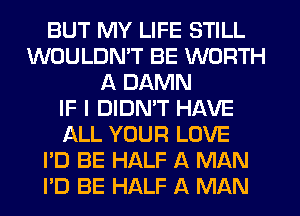BUT MY LIFE STILL
WOULDN'T BE WORTH
A DAMN
IF I DIDN'T HAVE
ALL YOUR LOVE
I'D BE HALF A MAN
PD BE HALF A MAN