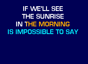 IF WE'LL SEE
THE SUNRISE
IN THE MORNING
IS IMPOSSIBLE TO SAY