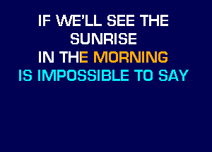 IF WELL SEE THE
SUNRISE
IN THE MORNING
IS IMPOSSIBLE TO SAY