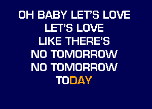 0H BABY LET'S LOVE
LETS LOVE
LIKE THERE'S
N0 TOMORROW
N0 TOMORROW
TODAY