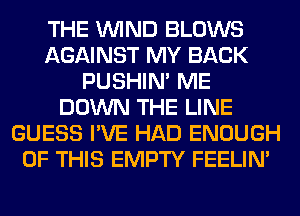 THE WIND BLOWS
AGAINST MY BACK
PUSHIN' ME
DOWN THE LINE
GUESS I'VE HAD ENOUGH
OF THIS EMPTY FEELIM