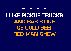 I LIKE PICKUP TRUCKS
AND BAR-B-GUE
ICE COLD BEER
RED MAN CHEW