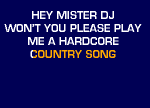 HEY MISTER DJ
WON'T YOU PLEASE PLAY
ME A HARDCORE
COUNTRY SONG