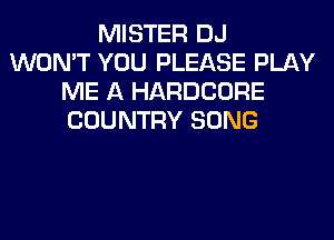 MISTER DJ
WON'T YOU PLEASE PLAY
ME A HARDCORE
COUNTRY SONG