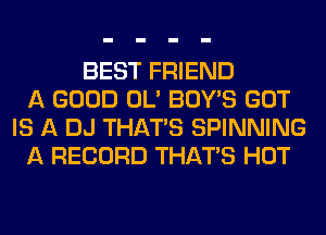 BEST FRIEND
A GOOD OL' BOY'S GOT
IS A DJ THAT'S SPINNING
A RECORD THAT'S HOT