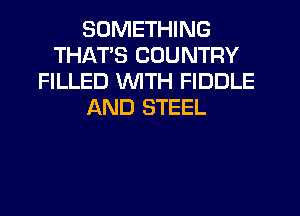 SOMETHING
THATS COUNTRY
FILLED WTH FIDDLE
AND STEEL