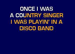 ONCE I WAS
A COUNTRY SINGER
I WAS PLAYIM IN A

DISCO BAND